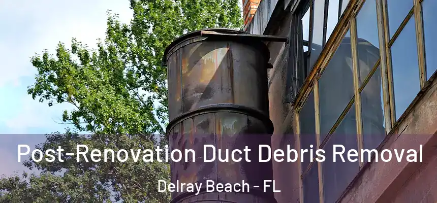 Post-Renovation Duct Debris Removal Delray Beach - FL